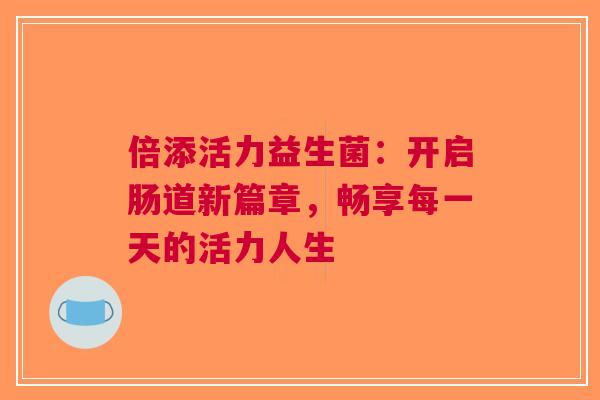 倍添活力益生菌：开启肠道新篇章，畅享每一天的活力人生