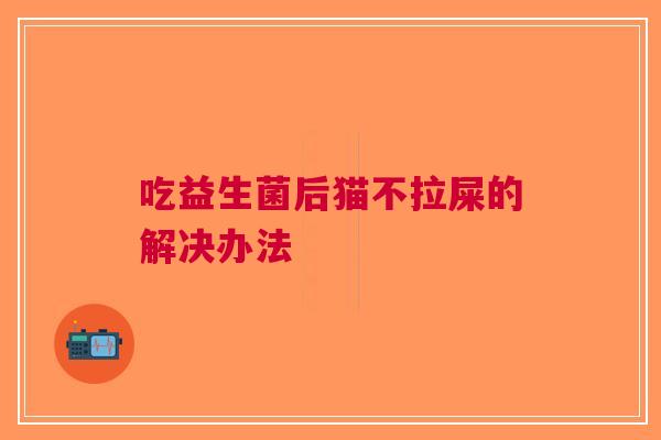 吃益生菌后猫不拉屎的解决办法