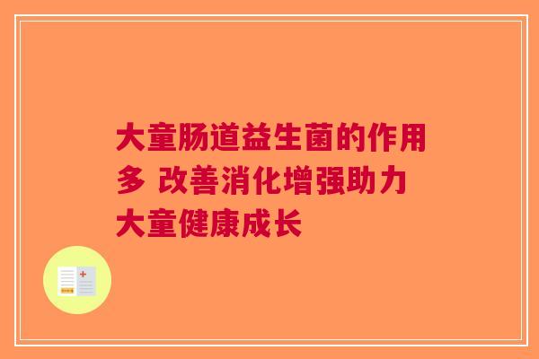 大童肠道益生菌的作用多 改善消化增强助力大童健康成长