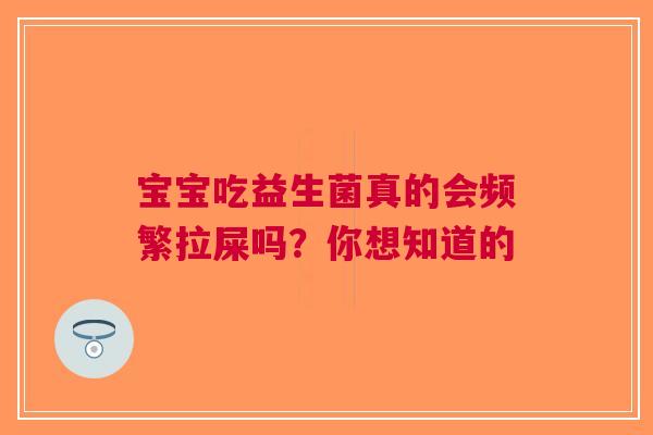 宝宝吃益生菌真的会频繁拉屎吗？你想知道的