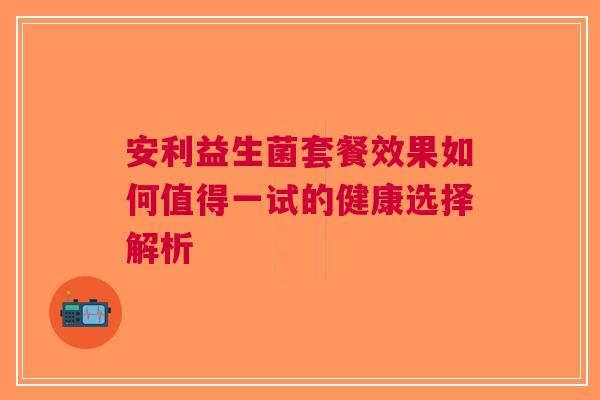 安利益生菌套餐效果如何值得一试的健康选择解析