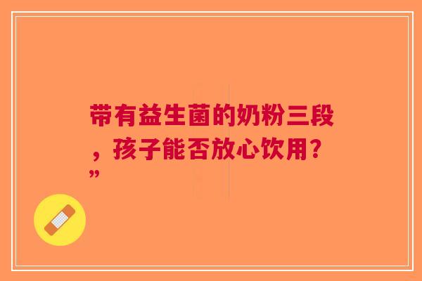 带有益生菌的奶粉三段，孩子能否放心饮用？”