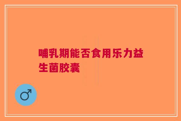 哺乳期能否食用乐力益生菌胶囊