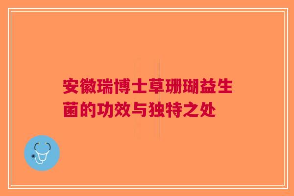 安徽瑞博士草珊瑚益生菌的功效与独特之处