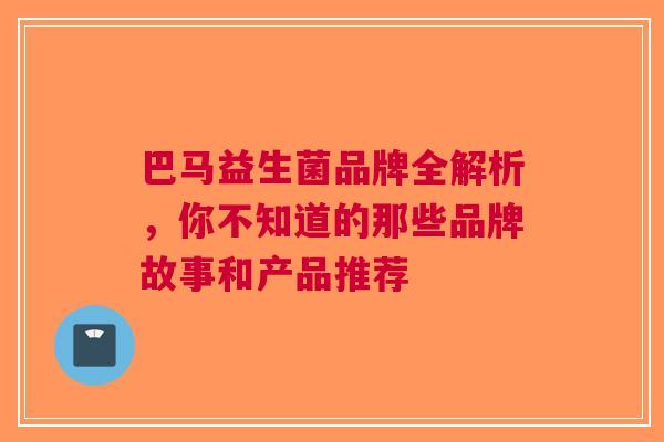 巴马益生菌品牌全解析，你不知道的那些品牌故事和产品推荐