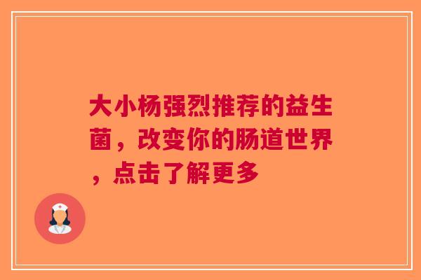 大小杨强烈推荐的益生菌，改变你的肠道世界，点击了解更多