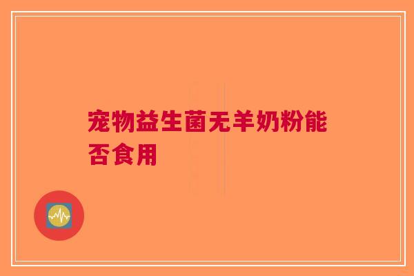 宠物益生菌无羊奶粉能否食用