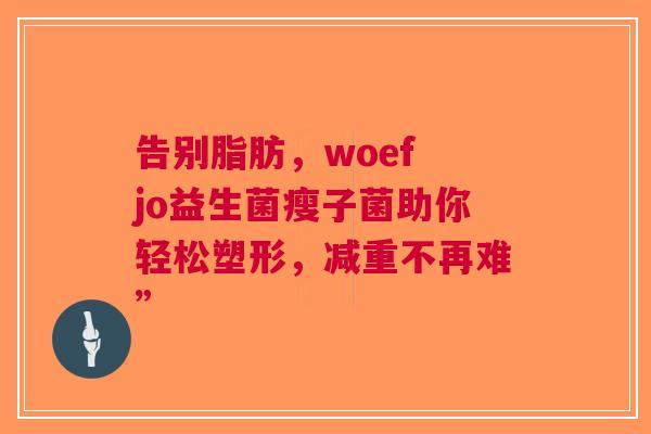 告别脂肪，woef jo益生菌瘦子菌助你轻松塑形，减重不再难”