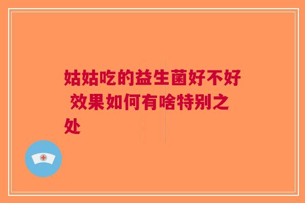 姑姑吃的益生菌好不好 效果如何有啥特别之处