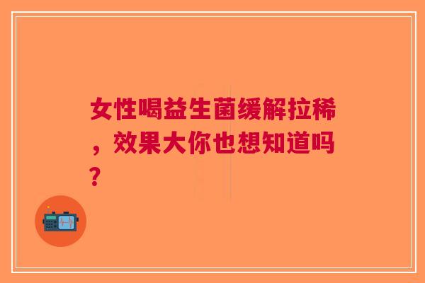 女性喝益生菌缓解拉稀，效果大你也想知道吗？
