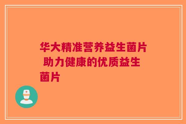 华大精准营养益生菌片 助力健康的优质益生菌片