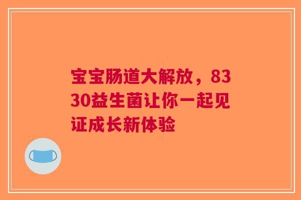 宝宝肠道大解放，8330益生菌让你一起见证成长新体验