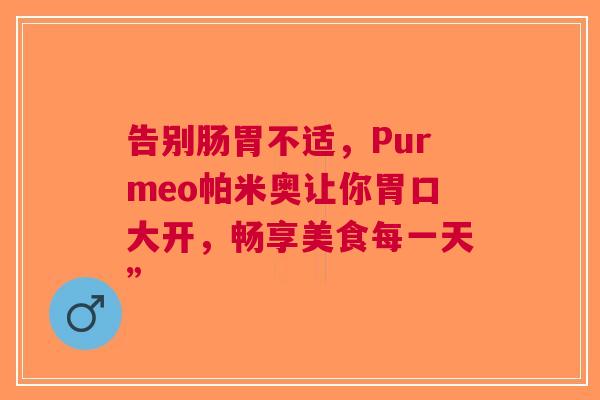 告别肠胃不适，Purmeo帕米奥让你胃口大开，畅享美食每一天”