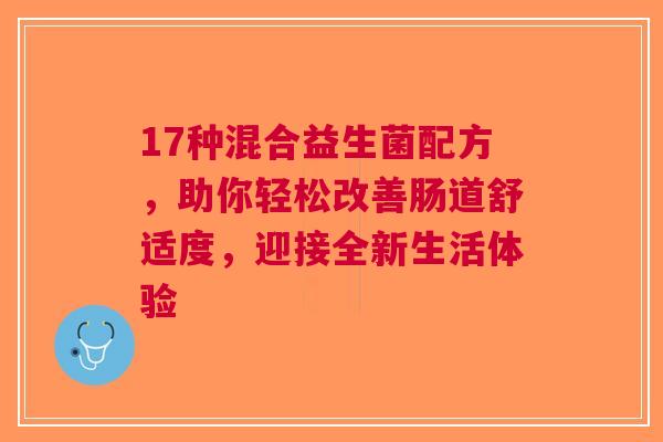 17种混合益生菌配方，助你轻松改善肠道舒适度，迎接全新生活体验