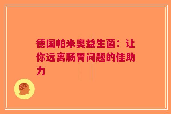 德国帕米奥益生菌：让你远离肠胃问题的佳助力