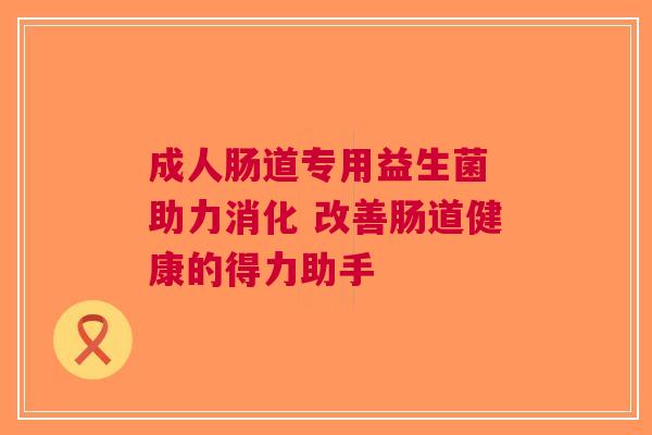 成人肠道专用益生菌 助力消化 改善肠道健康的得力助手