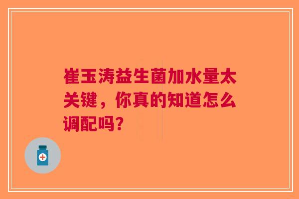 崔玉涛益生菌加水量太关键，你真的知道怎么调配吗？
