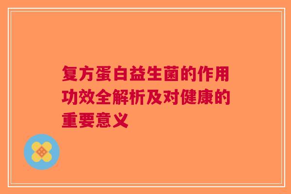 复方蛋白益生菌的作用功效全解析及对健康的重要意义