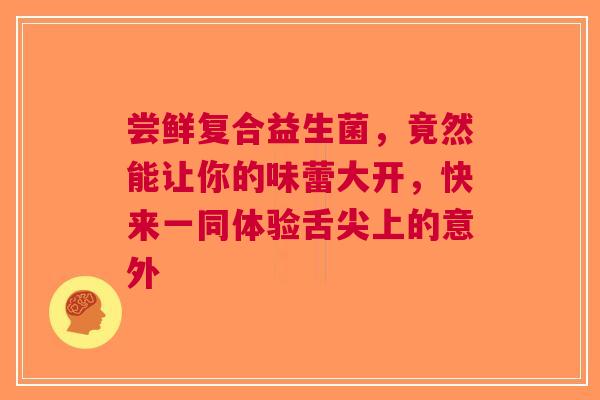 尝鲜复合益生菌，竟然能让你的味蕾大开，快来一同体验舌尖上的意外