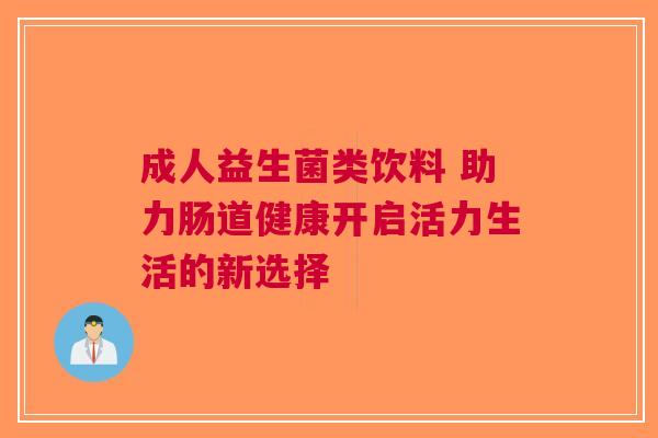 成人益生菌类饮料 助力肠道健康开启活力生活的新选择