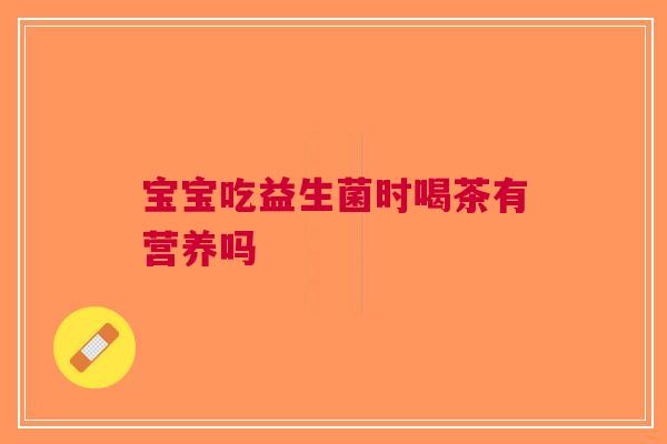 宝宝吃益生菌时喝茶有营养吗