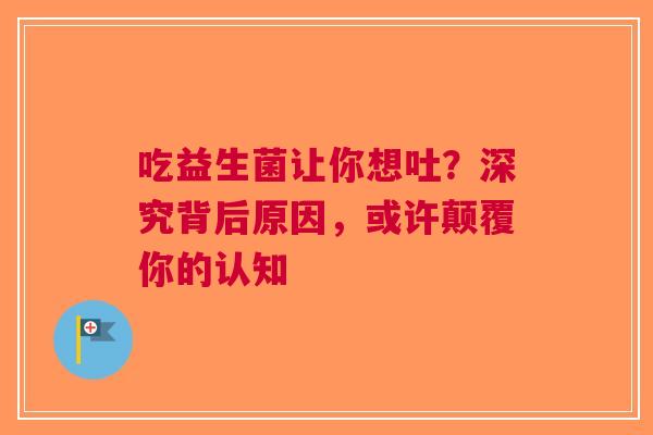 吃益生菌让你想吐？深究背后原因，或许颠覆你的认知