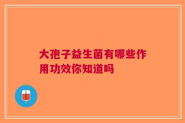大孢子益生菌有哪些作用功效你知道吗