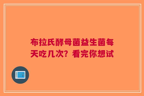 布拉氏酵母菌益生菌每天吃几次？看完你想试
