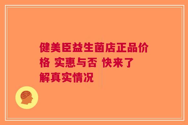 健美臣益生菌店正品价格 实惠与否 快来了解真实情况