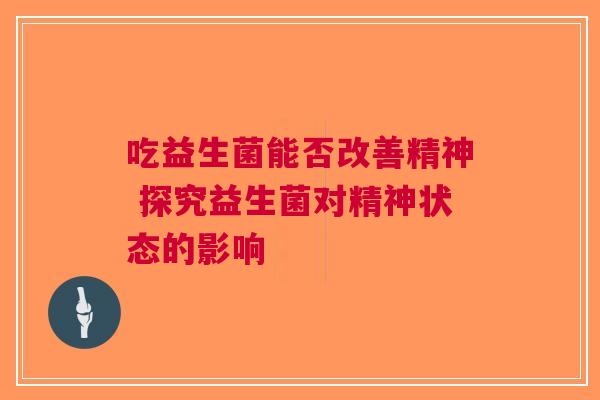 吃益生菌能否改善精神 探究益生菌对精神状态的影响