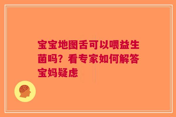宝宝地图舌可以喂益生菌吗？看专家如何解答宝妈疑虑