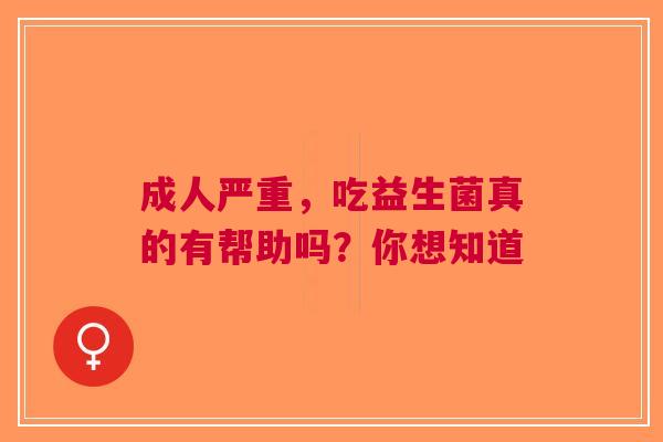 成人严重，吃益生菌真的有帮助吗？你想知道