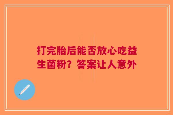 打完胎后能否放心吃益生菌粉？答案让人意外