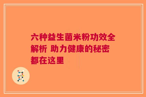 六种益生菌米粉功效全解析 助力健康的秘密都在这里