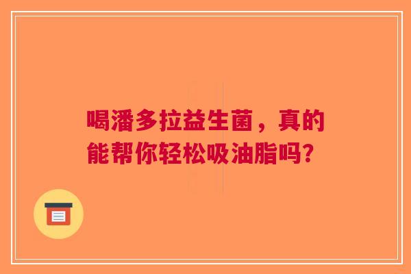 喝潘多拉益生菌，真的能帮你轻松吸油脂吗？