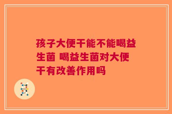 孩子大便干能不能喝益生菌 喝益生菌对大便干有改善作用吗