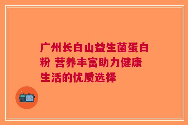 广州长白山益生菌蛋白粉 营养丰富助力健康生活的优质选择