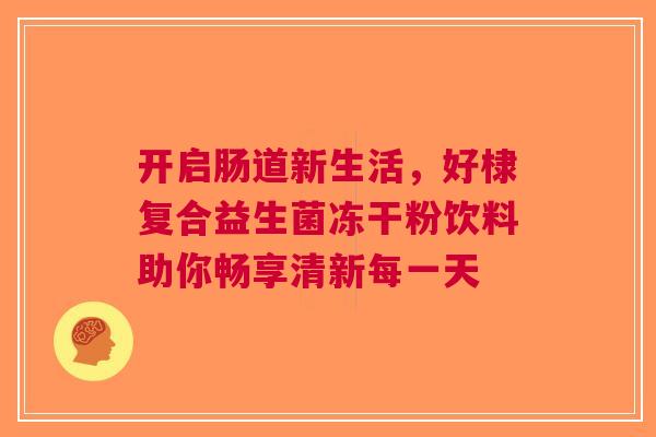 开启肠道新生活，好棣复合益生菌冻干粉饮料助你畅享清新每一天