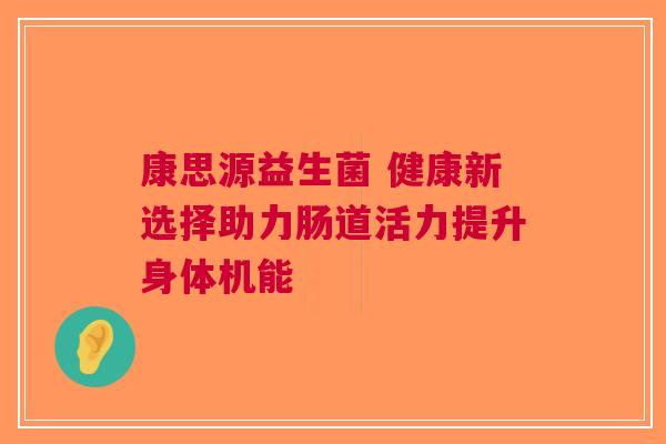 康思源益生菌 健康新选择助力肠道活力提升身体机能