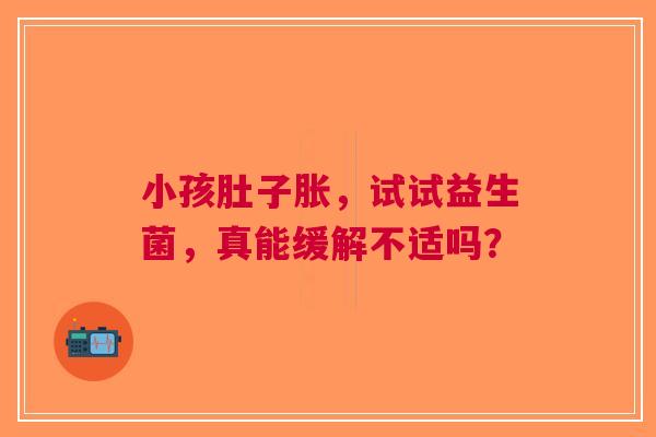 小孩肚子胀，试试益生菌，真能缓解不适吗？