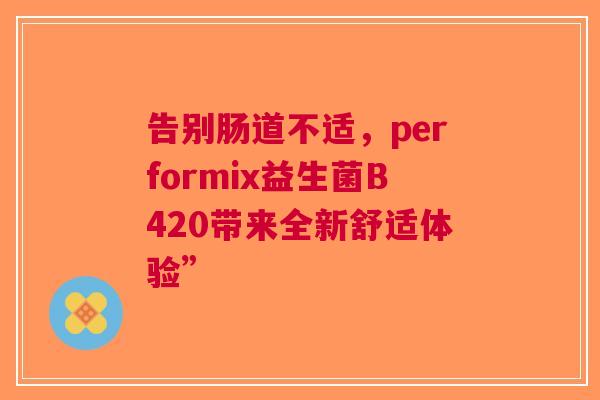 告别肠道不适，performix益生菌B420带来全新舒适体验”