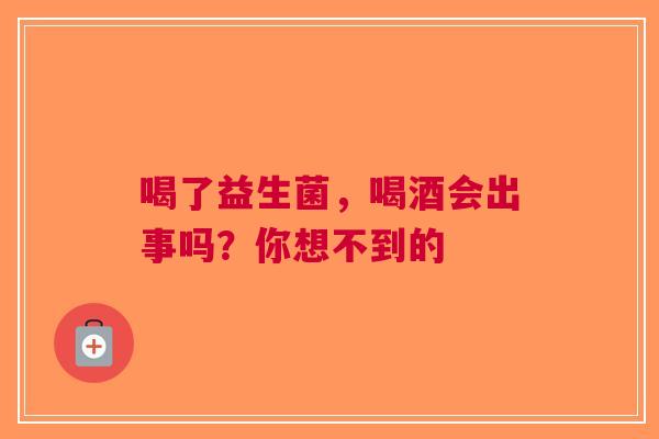 喝了益生菌，喝酒会出事吗？你想不到的