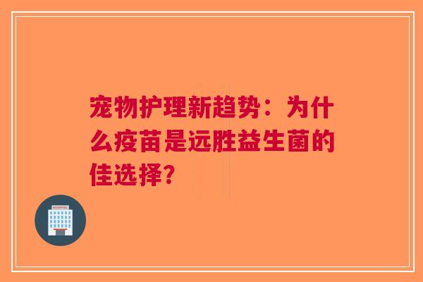 宠物护理新趋势：为什么疫苗是远胜益生菌的佳选择？