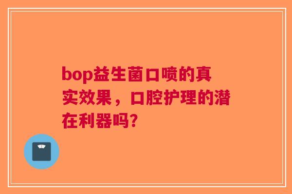 bop益生菌口喷的真实效果，口腔护理的潜在利器吗？