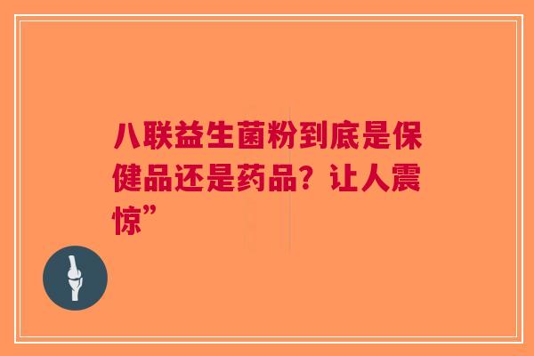 八联益生菌粉到底是保健品还是药品？让人震惊”