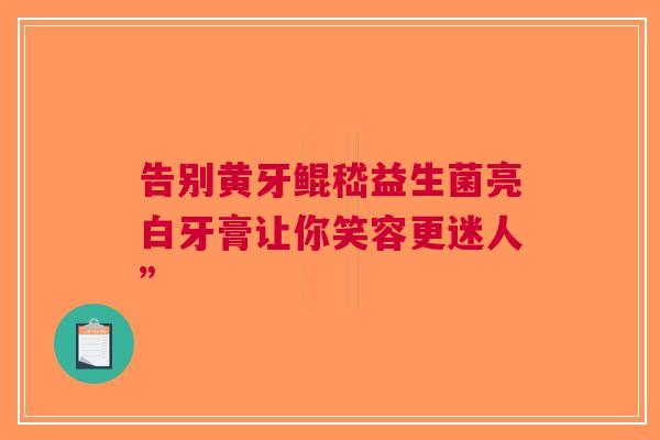 告别黄牙鲲嵇益生菌亮白牙膏让你笑容更迷人”