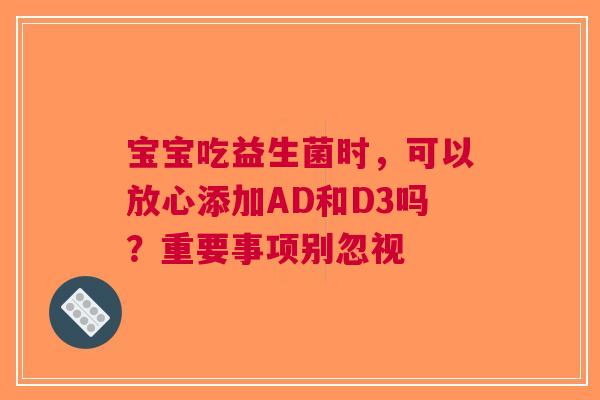 宝宝吃益生菌时，可以放心添加AD和D3吗？重要事项别忽视
