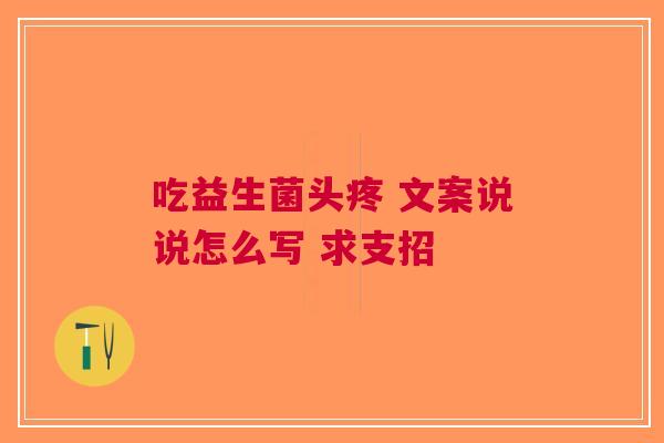 吃益生菌头疼 文案说说怎么写 求支招