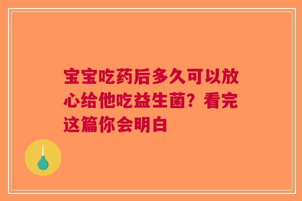 宝宝吃药后多久可以放心给他吃益生菌？看完这篇你会明白