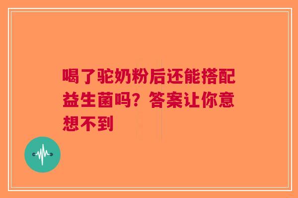 喝了驼奶粉后还能搭配益生菌吗？答案让你意想不到